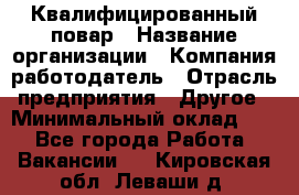 Квалифицированный повар › Название организации ­ Компания-работодатель › Отрасль предприятия ­ Другое › Минимальный оклад ­ 1 - Все города Работа » Вакансии   . Кировская обл.,Леваши д.